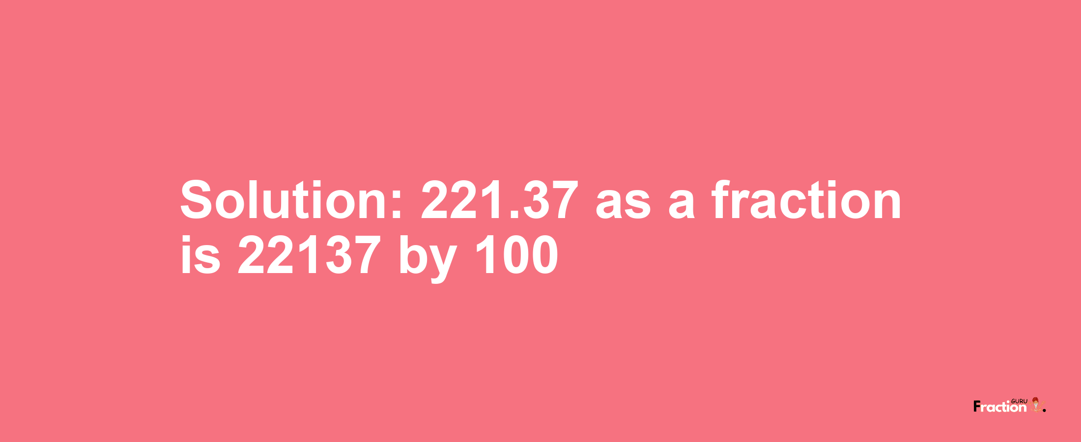 Solution:221.37 as a fraction is 22137/100